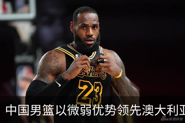 中国男篮以微弱优势领先澳大利亚，球员表现各有千秋